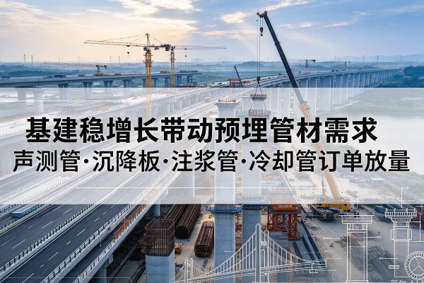 宝坻区基建稳增长带动预埋监测管材需求,声测管、沉降板、注浆管订单持续放量